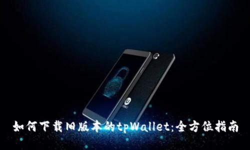 如何下载旧版本的tpWallet：全方位指南