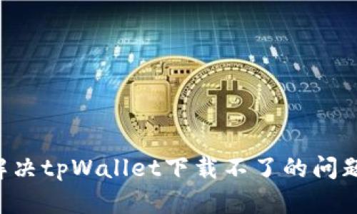 建议如何解决tpWallet下载不了的问题：完整指南
