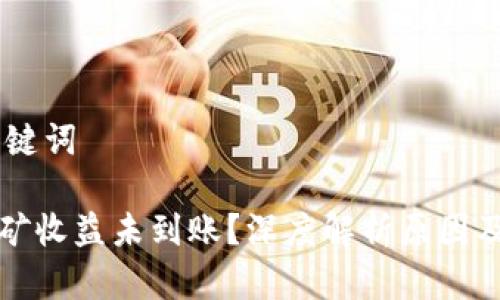 ## 和关键词

以太坊挖矿收益未到账？深度解析原因及解决方案