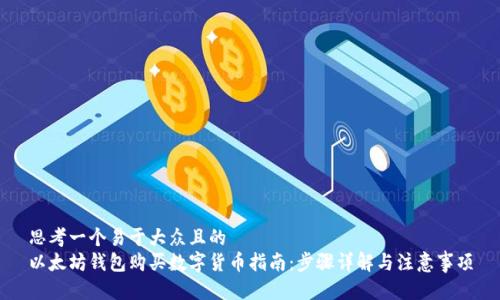 思考一个易于大众且的  
以太坊钱包购买数字货币指南：步骤详解与注意事项