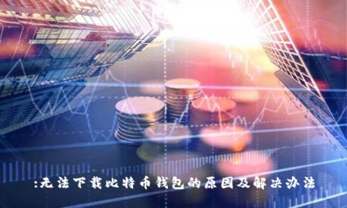 :无法下载比特币钱包的原因及解决办法