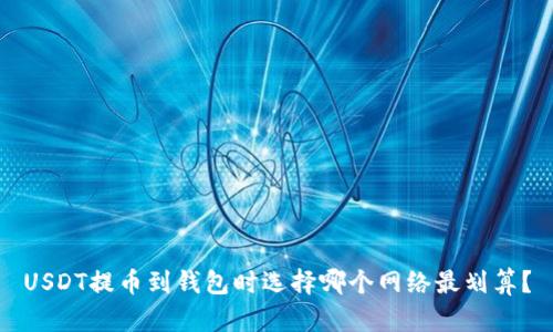 USDT提币到钱包时选择哪个网络最划算？