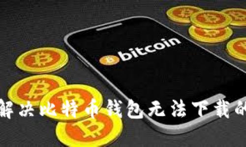 如何解决比特币钱包无法下载的问题